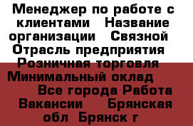 Менеджер по работе с клиентами › Название организации ­ Связной › Отрасль предприятия ­ Розничная торговля › Минимальный оклад ­ 27 000 - Все города Работа » Вакансии   . Брянская обл.,Брянск г.